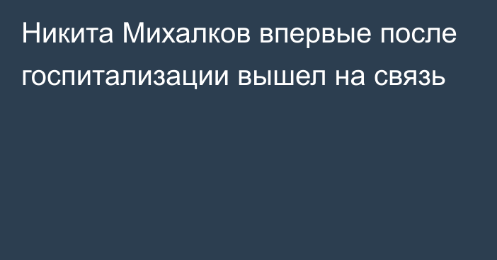 Никита Михалков впервые после госпитализации вышел на связь