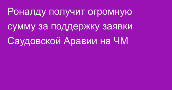 Роналду получит огромную сумму за поддержку заявки Саудовской Аравии на ЧМ