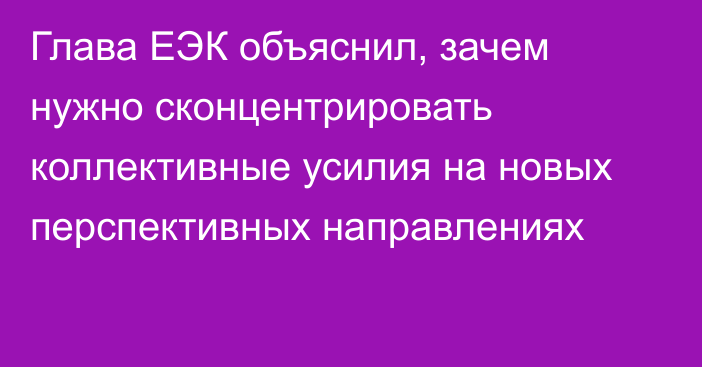 Глава ЕЭК объяснил, зачем нужно сконцентрировать коллективные усилия на новых перспективных направлениях