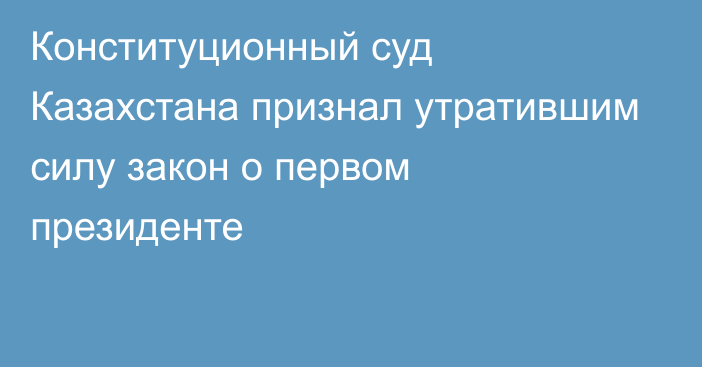 Конституционный суд Казахстана признал утратившим силу закон о первом президенте