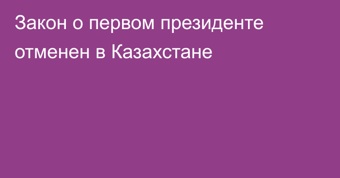 Закон о первом президенте отменен в Казахстане