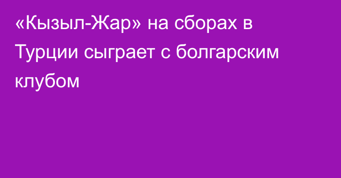 «Кызыл-Жар» на сборах в Турции сыграет с болгарским клубом