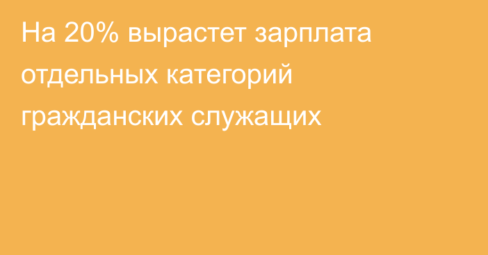 На 20% вырастет зарплата отдельных категорий гражданских служащих