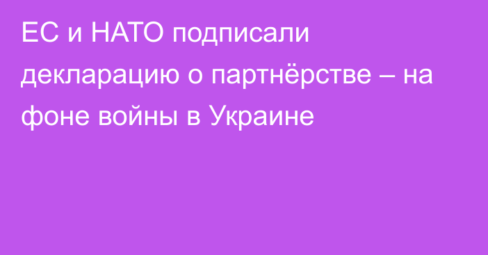 ЕС и НАТО подписали декларацию о партнёрстве – на фоне войны в Украине