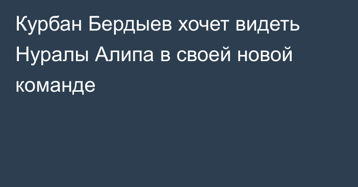 Курбан Бердыев хочет видеть Нуралы Алипа в своей новой команде