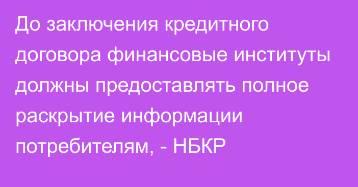 До заключения кредитного договора финансовые институты должны предоставлять полное раскрытие информации потребителям, - НБКР