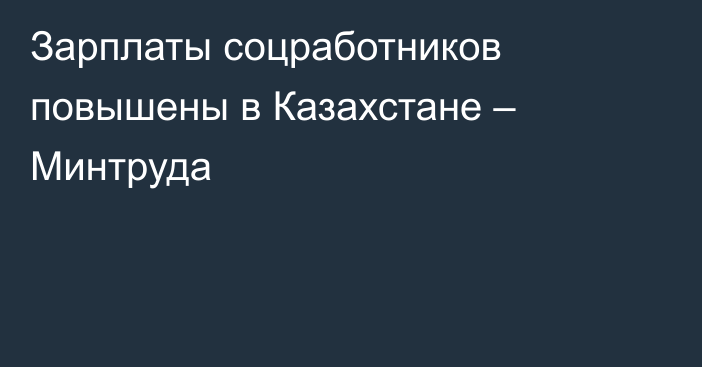 Зарплаты соцработников повышены в Казахстане – Минтруда