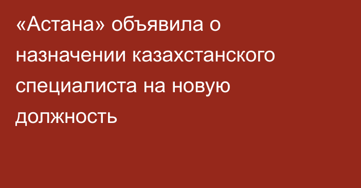 «Астана» объявила о назначении казахстанского специалиста на новую должность