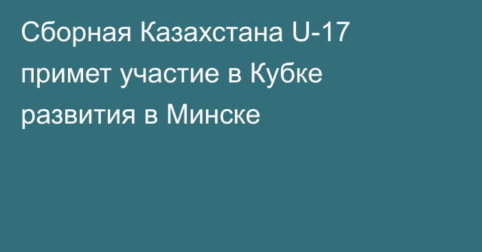 Сборная Казахстана U-17 примет участие в Кубке развития в Минске