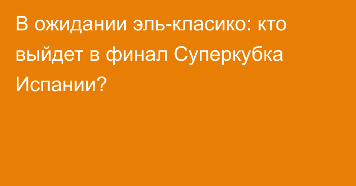 В ожидании эль-класико: кто выйдет в финал Суперкубка Испании?