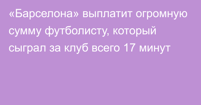 «Барселона» выплатит огромную сумму футболисту, который сыграл за клуб всего 17 минут