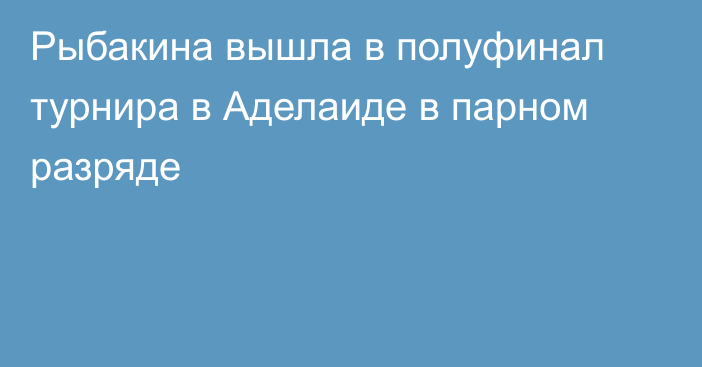 Рыбакина вышла в полуфинал турнира в Аделаиде в парном разряде