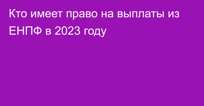 Кто имеет право на выплаты из ЕНПФ в 2023 году