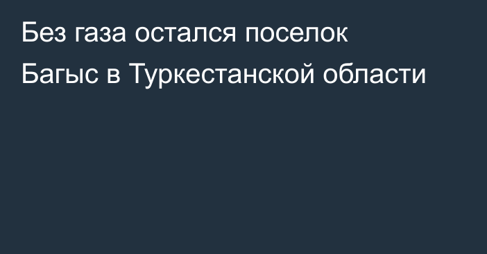 Без газа остался поселок Багыс в Туркестанской области