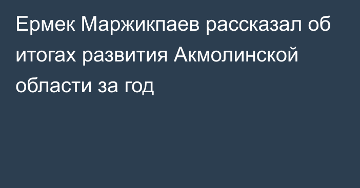 Ермек Маржикпаев рассказал об итогах развития Акмолинской области за год