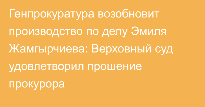 Генпрокуратура возобновит производство по делу Эмиля Жамгырчиева: Верховный суд удовлетворил прошение прокурора