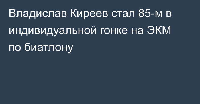 Владислав Киреев стал 85-м в индивидуальной гонке на ЭКМ по биатлону