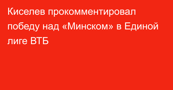 Киселев прокомментировал победу над «Минском» в Единой лиге ВТБ