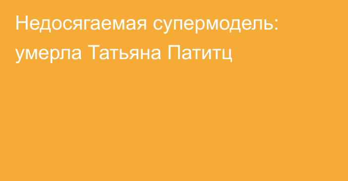 Недосягаемая супермодель: умерла Татьяна Патитц