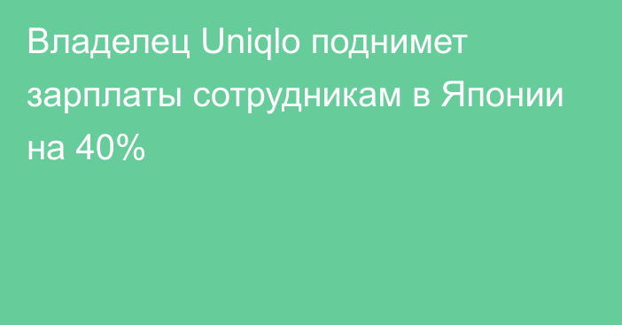 Владелец Uniqlo поднимет зарплаты сотрудникам в Японии на 40%