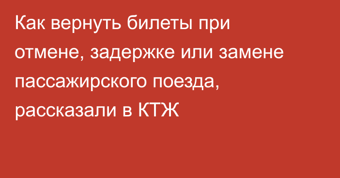 Как вернуть билеты при отмене, задержке или замене пассажирского поезда, рассказали в КТЖ