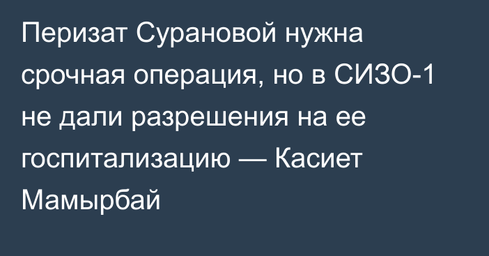 Перизат Сурановой нужна срочная операция, но в СИЗО-1 не дали разрешения на ее госпитализацию — Касиет Мамырбай