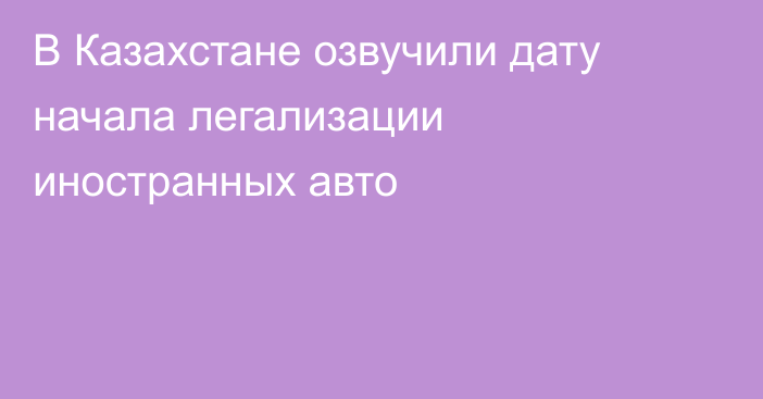 В Казахстане озвучили дату начала легализации иностранных авто