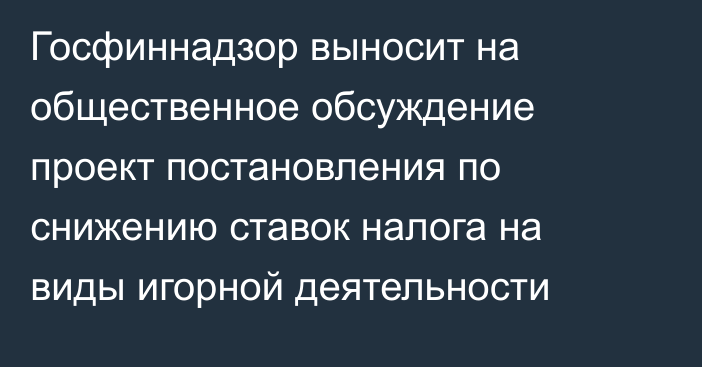 Госфиннадзор выносит на общественное обсуждение проект постановления по снижению ставок налога на виды игорной деятельности