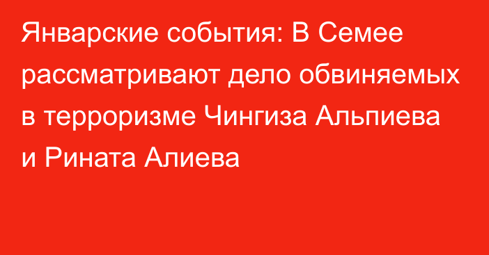 Январские события: В Семее рассматривают дело обвиняемых в терроризме Чингиза Альпиева и Рината Алиева