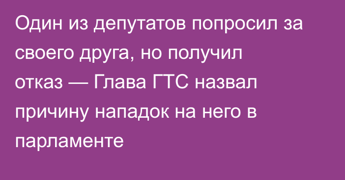 Один из депутатов попросил за своего друга, но получил отказ — Глава ГТС назвал причину нападок на него в парламенте