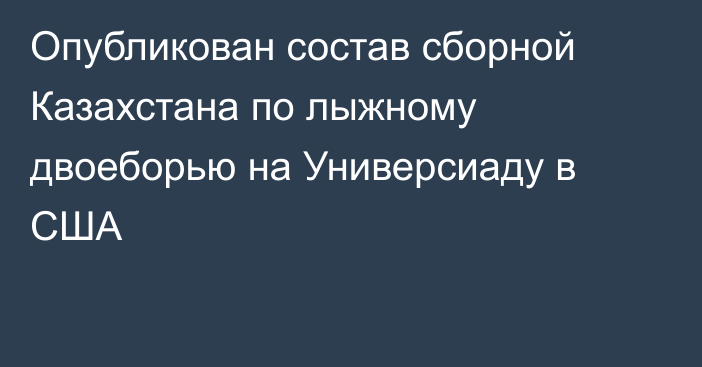 Опубликован состав сборной Казахстана  по лыжному двоеборью на Универсиаду в США