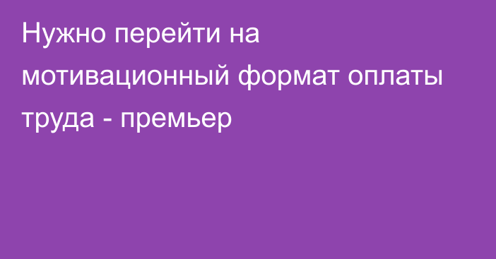 Нужно перейти на мотивационный формат оплаты труда - премьер