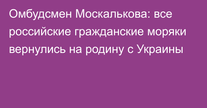 Омбудсмен Москалькова: все российские гражданские моряки вернулись на родину с Украины