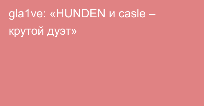 gla1ve: «HUNDEN и casle – крутой дуэт»