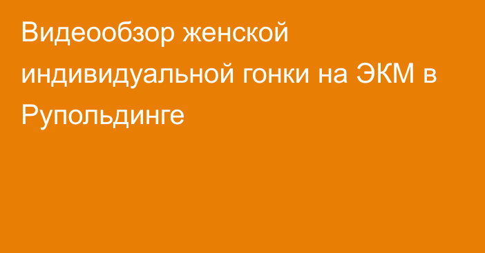 Видеообзор женской индивидуальной гонки на ЭКМ в Рупольдинге