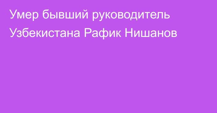 Умер бывший руководитель Узбекистана Рафик Нишанов