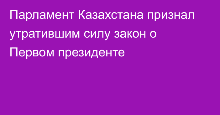 Парламент Казахстана признал утратившим силу закон о Первом президенте