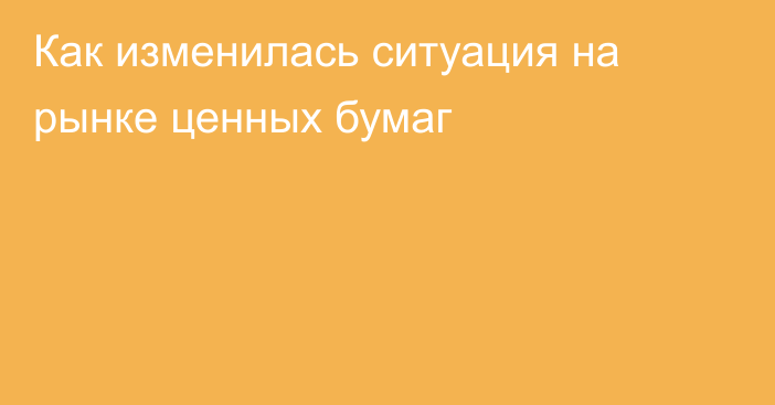 Как изменилась ситуация на рынке ценных бумаг