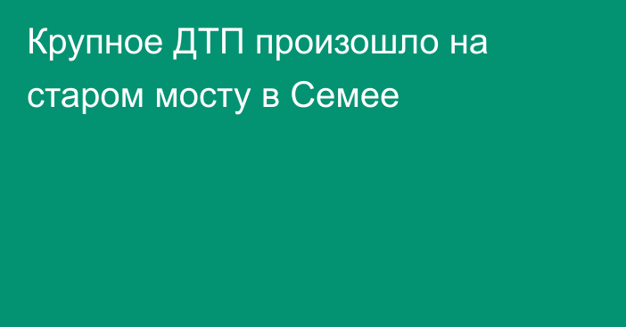 Крупное ДТП произошло на старом мосту в Семее