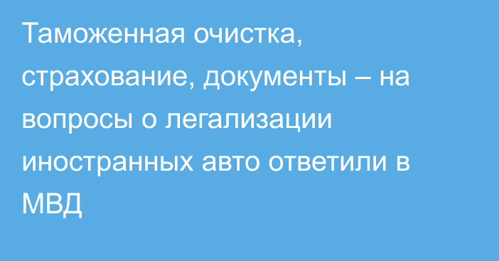 Таможенная очистка, страхование, документы – на вопросы о легализации иностранных авто ответили в МВД