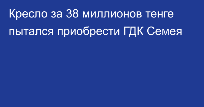 Кресло за 38 миллионов тенге пытался приобрести ГДК Семея