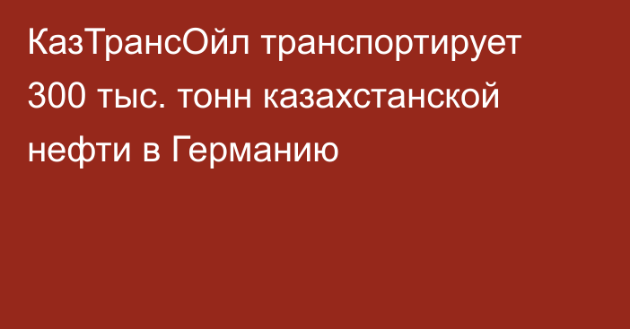 КазТрансОйл транспортирует 300 тыс. тонн казахстанской нефти в Германию