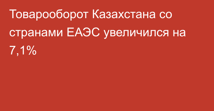 Товарооборот Казахстана со странами ЕАЭС увеличился на 7,1%