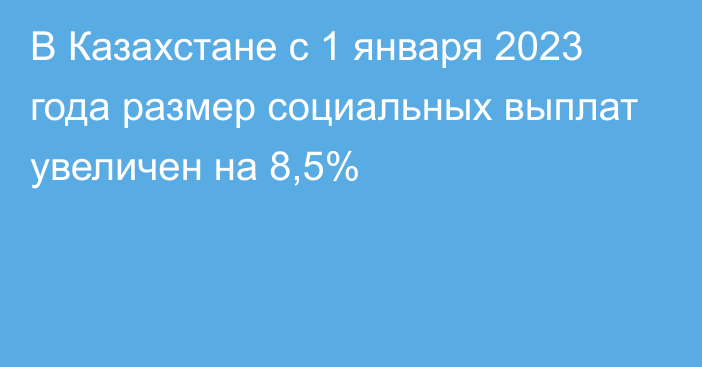 В Казахстане с 1 января 2023 года размер социальных выплат увеличен на 8,5%