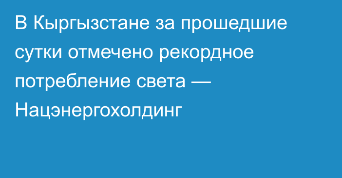 В Кыргызстане за прошедшие сутки отмечено рекордное потребление света — Нацэнергохолдинг