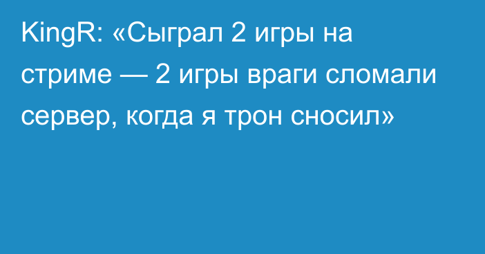 KingR: «Сыграл 2 игры на стриме — 2 игры враги сломали сервер, когда я трон сносил»