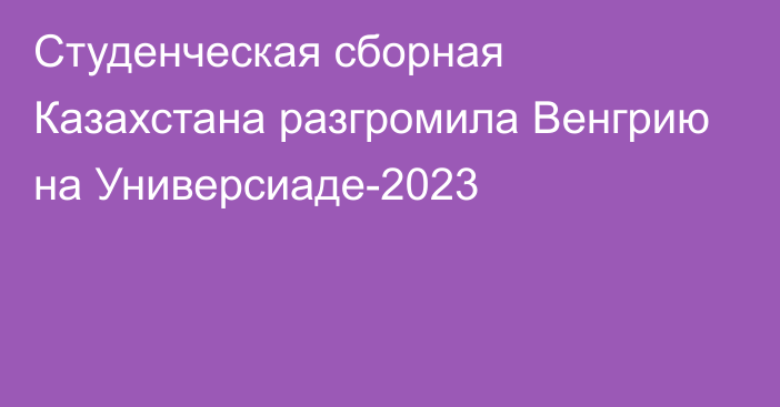 Студенческая сборная Казахстана разгромила Венгрию на Универсиаде-2023