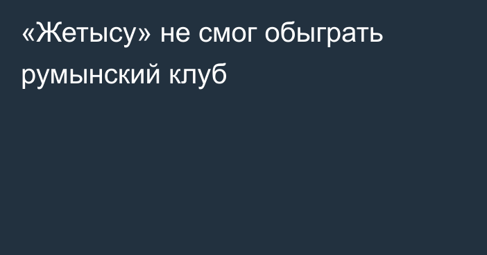 «Жетысу» не смог обыграть румынский клуб