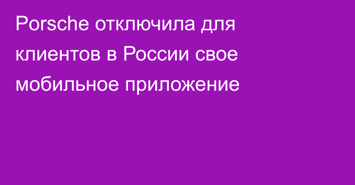 Porsche отключила для клиентов в России свое мобильное приложение