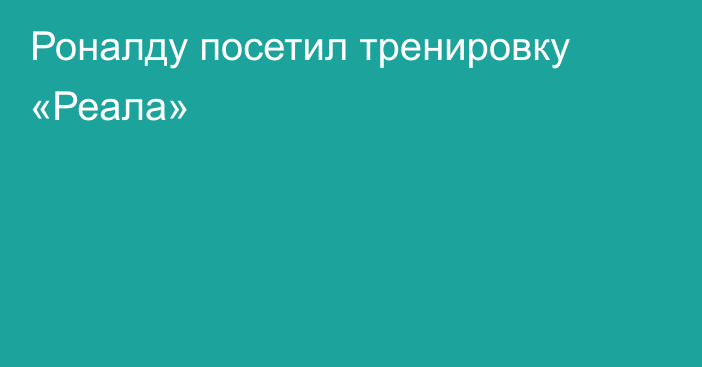 Роналду посетил тренировку «Реала»